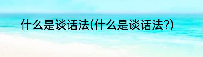 什么是谈话法(什么是谈话法?)