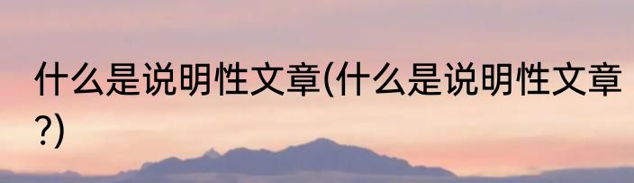 什么是说明性文章(什么是说明性文章?)