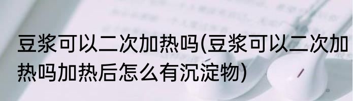 豆浆可以二次加热吗(豆浆可以二次加热吗加热后怎么有沉淀物)