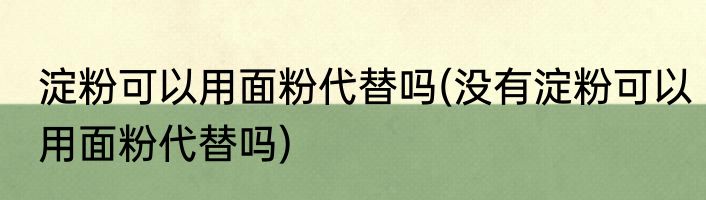 淀粉可以用面粉代替吗(没有淀粉可以用面粉代替吗)