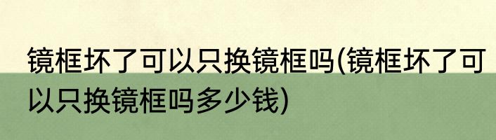 镜框坏了可以只换镜框吗(镜框坏了可以只换镜框吗多少钱)