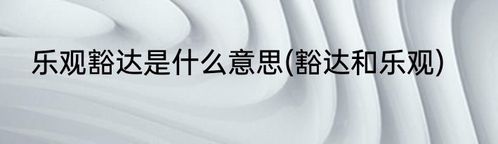 乐观豁达是什么意思(豁达和乐观)