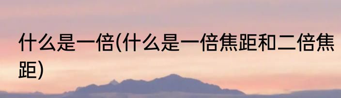 什么是一倍(什么是一倍焦距和二倍焦距)