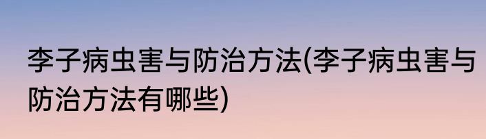 李子病虫害与防治方法(李子病虫害与防治方法有哪些)