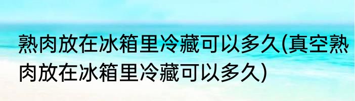 熟肉放在冰箱里冷藏可以多久(真空熟肉放在冰箱里冷藏可以多久)