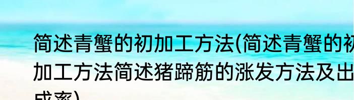 简述青蟹的初加工方法(简述青蟹的初加工方法简述猪蹄筋的涨发方法及出成率)