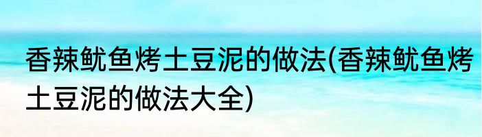 香辣鱿鱼烤土豆泥的做法(香辣鱿鱼烤土豆泥的做法大全)