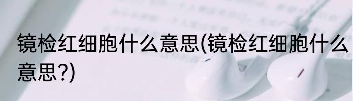 镜检红细胞什么意思(镜检红细胞什么意思?)