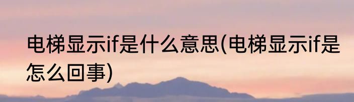 电梯显示if是什么意思(电梯显示if是怎么回事)
