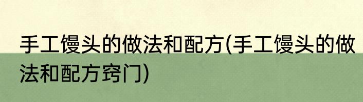 手工馒头的做法和配方(手工馒头的做法和配方窍门)
