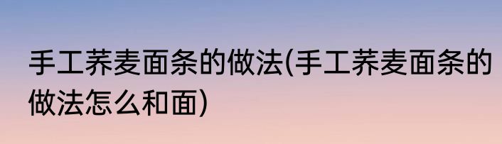 手工荞麦面条的做法(手工荞麦面条的做法怎么和面)