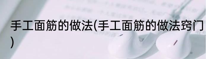 手工面筋的做法(手工面筋的做法窍门)