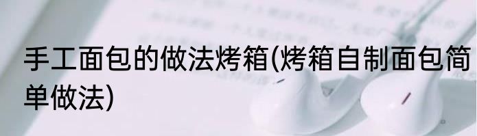 手工面包的做法烤箱(烤箱自制面包简单做法)