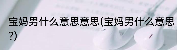 宝妈男什么意思意思(宝妈男什么意思?)