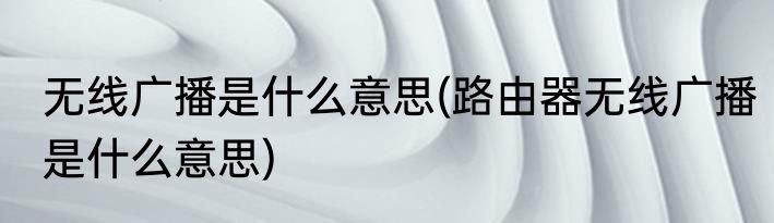 无线广播是什么意思(路由器无线广播是什么意思)