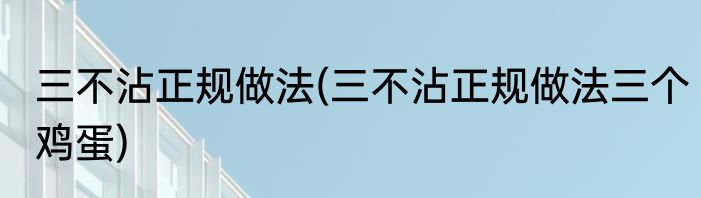 三不沾正规做法(三不沾正规做法三个鸡蛋)