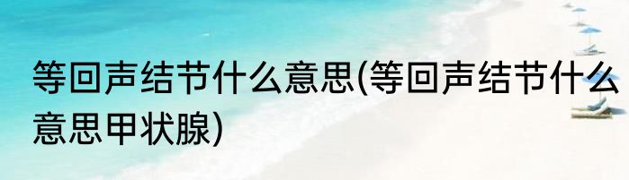 等回声结节什么意思(等回声结节什么意思甲状腺)