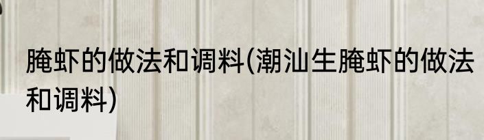 腌虾的做法和调料(潮汕生腌虾的做法和调料)
