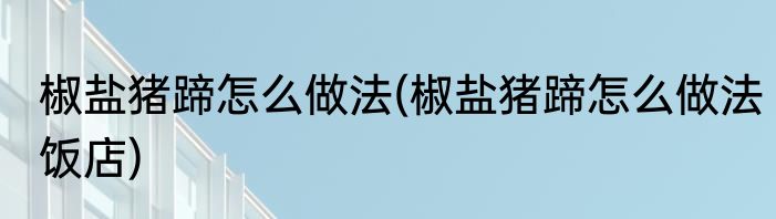 椒盐猪蹄怎么做法(椒盐猪蹄怎么做法饭店)