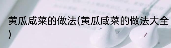 黄瓜咸菜的做法(黄瓜咸菜的做法大全)