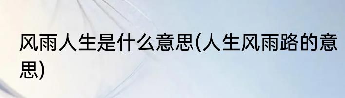 风雨人生是什么意思(人生风雨路的意思)