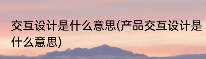 交互设计是什么意思(产品交互设计是什么意思)