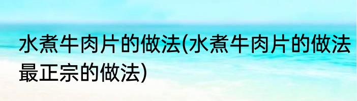水煮牛肉片的做法(水煮牛肉片的做法最正宗的做法)
