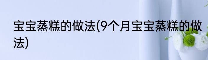 宝宝蒸糕的做法(9个月宝宝蒸糕的做法)