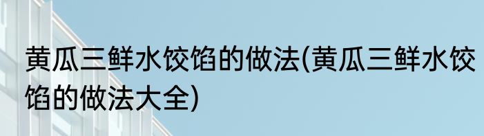 黄瓜三鲜水饺馅的做法(黄瓜三鲜水饺馅的做法大全)