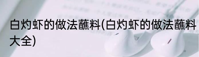 白灼虾的做法蘸料(白灼虾的做法蘸料大全)