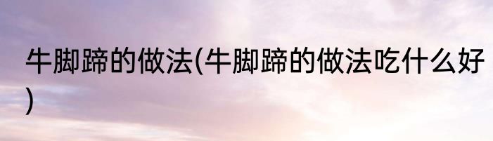 牛脚蹄的做法(牛脚蹄的做法吃什么好)