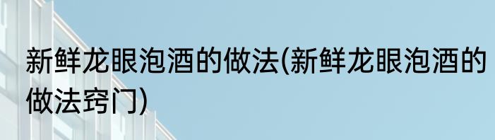新鲜龙眼泡酒的做法(新鲜龙眼泡酒的做法窍门)