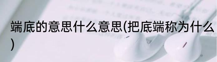 端底的意思什么意思(把底端称为什么)