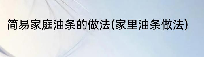 简易家庭油条的做法(家里油条做法)