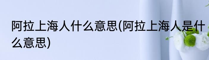 阿拉上海人什么意思(阿拉上海人是什么意思)