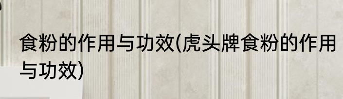 食粉的作用与功效(虎头牌食粉的作用与功效)