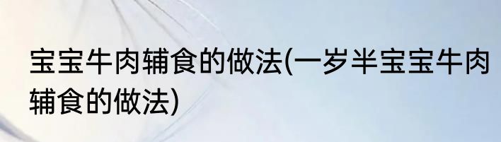 宝宝牛肉辅食的做法(一岁半宝宝牛肉辅食的做法)
