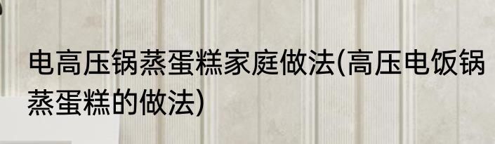 电高压锅蒸蛋糕家庭做法(高压电饭锅蒸蛋糕的做法)