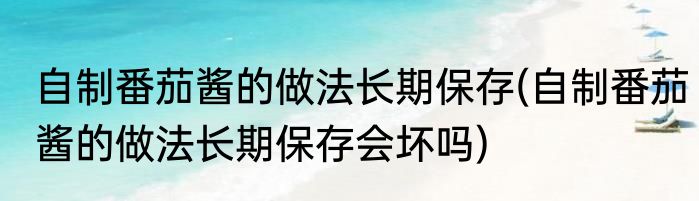 自制番茄酱的做法长期保存(自制番茄酱的做法长期保存会坏吗)