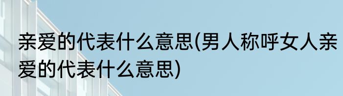 亲爱的代表什么意思(男人称呼女人亲爱的代表什么意思)