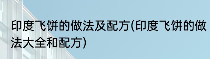 印度飞饼的做法及配方(印度飞饼的做法大全和配方)