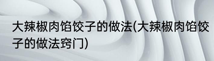 大辣椒肉馅饺子的做法(大辣椒肉馅饺子的做法窍门)