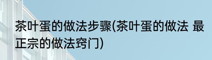 茶叶蛋的做法步骤(茶叶蛋的做法 最正宗的做法窍门)