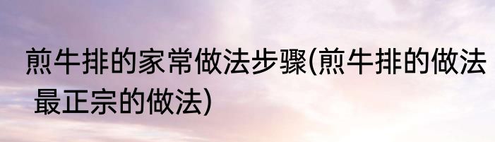 煎牛排的家常做法步骤(煎牛排的做法 最正宗的做法)