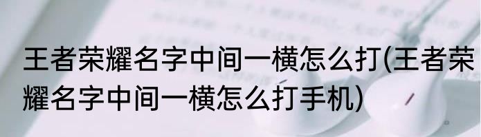 王者荣耀名字中间一横怎么打(王者荣耀名字中间一横怎么打手机)