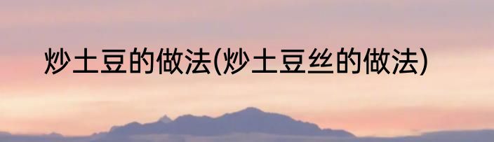 炒土豆的做法(炒土豆丝的做法)