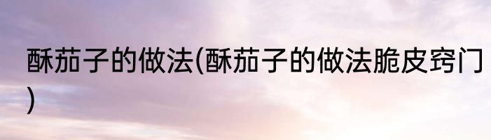 酥茄子的做法(酥茄子的做法脆皮窍门)