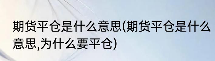 期货平仓是什么意思(期货平仓是什么意思,为什么要平仓)