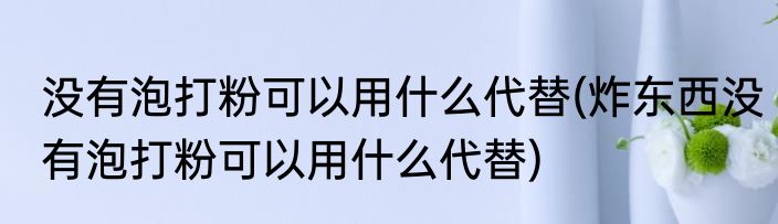 没有泡打粉可以用什么代替(炸东西没有泡打粉可以用什么代替)