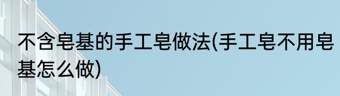 不含皂基的手工皂做法(手工皂不用皂基怎么做)